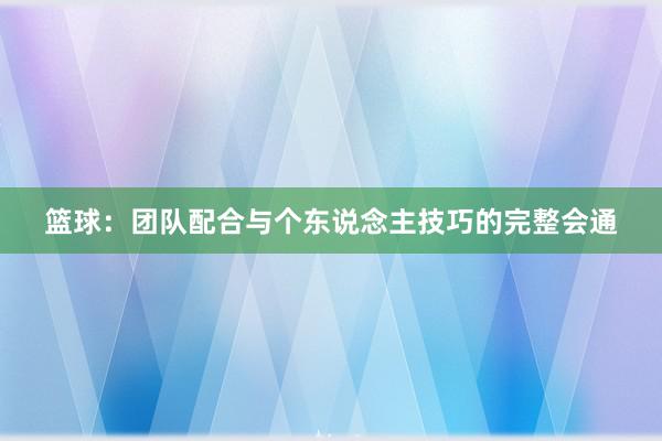 篮球：团队配合与个东说念主技巧的完整会通